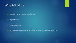 Why 60 GHz?
 Immunity to co-channel interference
 High security
 Frequency reuse
 High oxygen absorption at 60 GHz attenuates signals over distance
 