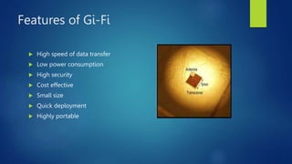 Features of Gi-Fi
 High speed of data transfer
 Low power consumption
 High security
 Cost effective
 Small size
 Quick deployment
 Highly portable
 