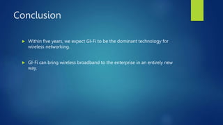 Conclusion
 Within five years, we expect GI-Fi to be the dominant technology for
wireless networking.
 GI-Fi can bring wireless broadband to the enterprise in an entirely new
way.
 