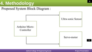 4. Methodology
5
16 March 2020
Proposed System Block Diagram :
Arduino Micro-
Controller
Servo-motor
Ultra-sonic Sensor
Jaihind College Of Engineering,Kuran Project Presentation
5
 