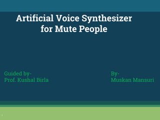 1
Artificial Voice Synthesizer
for Mute People
Guided by-
Prof. Kushal Birla
By-
Muskan Mansuri
 