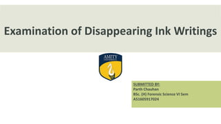 Examination of Disappearing Ink Writings
SUBMITTED BY:
Parth Chauhan
BSc. (H) Forensic Science VI Sem
A51605917024
 
