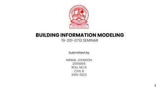 BUILDING INFORMATION MODELING
19-201-0713 SEMINAR
Submitted by
NIRMAL JOHNSON
20119065
ROLL NO 8
CIVIL B
2019-2023
1
 