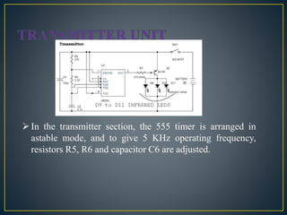 In the transmitter section, the 555 timer is arranged in
astable mode, and to give 5 KHz operating frequency,
resistors R5, R6 and capacitor C6 are adjusted.
 