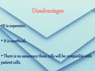 Disadvantages
•It is expensive.
• It is unethical.
• There is no assurance these cells will be compatible with
patient cells.
 