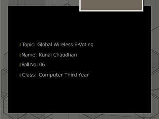🞇 Topic: Global Wireless E-Voting
🞇 Name: Kunal Chaudhari
🞇 Roll No: 06
🞇 Class: Computer Third Year
 