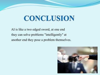 AI is like a two edged sword, at one end
they can solve problems "intelligently" at
another end they pose a problem themselves.
 