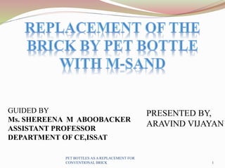 GUIDED BY
Ms. SHEREENA M ABOOBACKER
ASSISTANT PROFESSOR
DEPARTMENT OF CE,ISSAT
PRESENTED BY,
ARAVIND VIJAYAN
1
PET BOTTLES AS A REPLACEMENT FOR
CONVENTIONAL BRICK
 