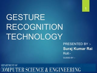 GESTURE
RECOGNITION
TECHNOLOGY
PRESENTED BY :-
Suraj Kumar Rai
Roll:-
GUIDED BY :-
1
 