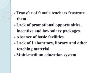 Transfer of female teachers frustrate
them
Lack of promotional opportunities,
incentive and low salary packages.
Absence of basic facilities.
Lack of Laboratory, library and other
teaching material.
Multi-medium education system
 