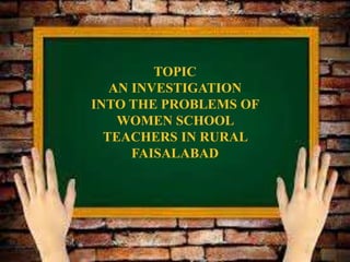 TOPIC
AN INVESTIGATION
INTO THE PROBLEMS OF
WOMEN SCHOOL
TEACHERS IN RURAL
FAISALABAD
 