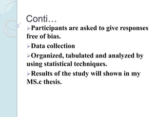 Conti…
Participants are asked to give responses
free of bias.
Data collection
Organized, tabulated and analyzed by
using statistical techniques.
Results of the study will shown in my
MS.c thesis.
 
