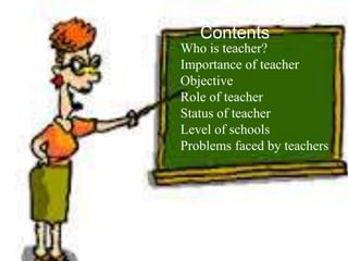Contents:
Who is teacher?
Importance of teacher
Objective
Role of teacher
Status of teacher
Level of schools
Problems faced by teachers
Contents
 