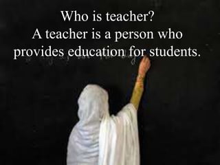ho is a teacher?Who is teacher?
A teacher is a person who
provides education for students.
 