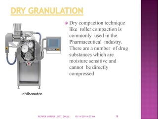  Dry compaction technique
like roller compaction is
commonly used in the
Pharmaceutical industry.
There are a number of drug
substances which are
moisture sensitive and
cannot be directly
compressed
10/14/2019 4:25 AMRCPIPER SHIRPUR , DIST. DHULE 18
chilsonator
 