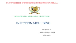 ST. ANN’S COLLEGE OF ENGINEERING AND TECHNOLOGY::CHIRALA
DEPARTMENT OF MECHANICAL ENGINEERING
INJECTION MOULDING
PRESENTED BY
M.BALA KRISHNA REDDY
(18F01A0341)
 