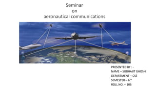 Seminar
on
aeronautical communications
PRESENTED BY : -
NAME – SUBHAJIT GHOSH
DEPARTMENT – CSE
SEMESTER – 6TH
ROLL NO. – 106
 
