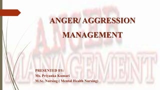 ANGER/ AGGRESSION
MANAGEMENT
PRESENTED BY:
Ms. Priyanka Kumari
M.Sc. Nursing ( Mental Health Nursing)
 