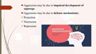 Aggression may be due to impaired development of
superego.
Aggression may be due to defense mechanisms:
 Projection
 Narcissism
 Repression
 