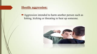 Hostile aggression:
Aggression intended to harm another person such as
hitting, kicking or threating to beat up someone.
 