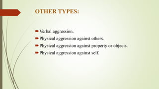 OTHER TYPES:
Verbal aggression.
Physical aggression against others.
Physical aggression against property or objects.
Physical aggression against self.
 