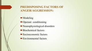 PREDISPOSING FACTORS OF
ANGER/AGGRESSION:
Modeling
Operant conditioning
Neurophysiological disorders
Biochemical factors
Socioeconomic factors
Environmental factors
 