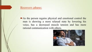 Recovery phase:
As the person regains physical and emotional control the
man is showing a more relaxed state by lowering his
voice, has a decreased muscle tension and has more
rational communication with others.
 