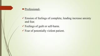 Professional-
 Erosion of feelings of complete, leading increase anxiety
and fear.
 Feelings of guilt or self-harm.
 Fear of potentially violent patient.
 