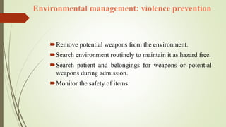 Environmental management: violence prevention
Remove potential weapons from the environment.
Search environment routinely to maintain it as hazard free.
Search patient and belongings for weapons or potential
weapons during admission.
Monitor the safety of items.
 