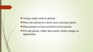 Assign single room to patient.
Place the patient in a room near a nursing station.
Place patient in least restrictive environment.
Provide plastic, rather than metal, clothes hanger as
appropriate.
 