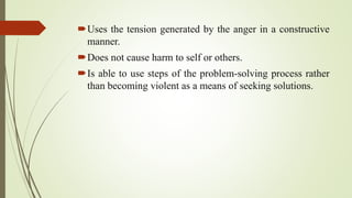 Uses the tension generated by the anger in a constructive
manner.
Does not cause harm to self or others.
Is able to use steps of the problem-solving process rather
than becoming violent as a means of seeking solutions.
 