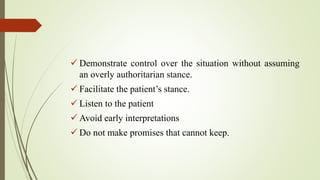  Demonstrate control over the situation without assuming
an overly authoritarian stance.
 Facilitate the patient’s stance.
 Listen to the patient
 Avoid early interpretations
 Do not make promises that cannot keep.
 