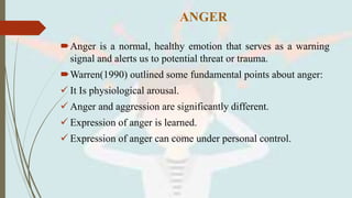 ANGER
Anger is a normal, healthy emotion that serves as a warning
signal and alerts us to potential threat or trauma.
Wa...