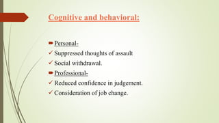 Cognitive and behavioral:
Personal-
 Suppressed thoughts of assault
 Social withdrawal.
Professional-
 Reduced confid...