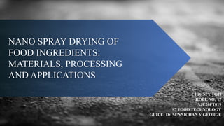NANO SPRAY DRYING OF
FOOD INGREDIENTS:
MATERIALS, PROCESSING
AND APPLICATIONS
1
CHRISTY TOJI
ROLL NO: 17
AJC20FT019
S7 FOOD TECHNOLOGY
GUIDE: Dr. SUNNICHAN V GEORGE
 
