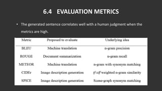 6.4 EVALUATION METRICS
• The generated sentence correlates well with a human judgment when the
metrics are high.
 