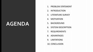 AGENDA
1. PROBLEM STATEMENT
2. INTRODUCTION
3. LITERATURE SURVEY
4. MOTIVATION
5. BACKGROUND
6. SYSTEM DESCRIPTION
7. REQUIREMENTS
8. ADVANTAGES
9. LIMITATIONS
10. CONCLUSION
 
