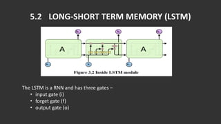 5.2 LONG-SHORT TERM MEMORY (LSTM)
The LSTM is a RNN and has three gates –
• input gate (i)
• forget gate (f)
• output gate (o)
 