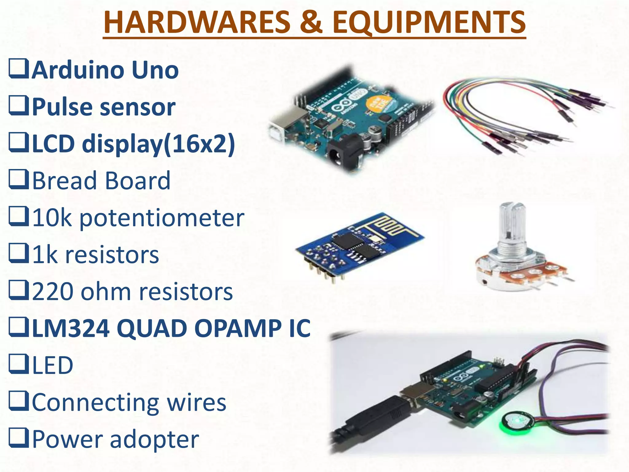HARDWARES & EQUIPMENTS
Arduino Uno
Pulse sensor
LCD display(16x2)
Bread Board
10k potentiometer
1k resistors
220 ohm resistors
LM324 QUAD OPAMP IC
LED
Connecting wires
Power adopter
 