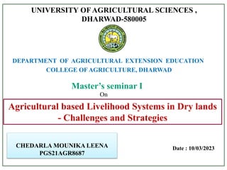UNIVERSITY OF AGRICULTURAL SCIENCES ,
DHARWAD-580005
Master’s seminar I
On
Agricultural based Livelihood Systems in Dry lands
- Challenges and Strategies
CHEDARLA MOUNIKA LEENA
PGS21AGR8687
DEPARTMENT OF AGRICULTURAL EXTENSION EDUCATION
COLLEGE OF AGRICULTURE, DHARWAD
Date : 10/03/2023
 