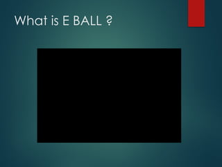 What is E BALL ?
 