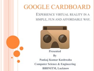 GOOGLE CARDBOARD
EXPERIENCE VIRTUAL REALITY IN A
SIMPLE, FUN AND AFFORDABLE WAY.
Presented
By
Pankaj Kumar Kushwaha
Computer Science & Engineering
BBDNITM, Lucknow
 