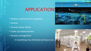 APPLICATIONS
• Medical applications (in hospitals)
• Airlines
• Smarter Power Plants
• Under sea Awesomeness
• Disaster management
- It Could Keep You Informed and Save Lives
 