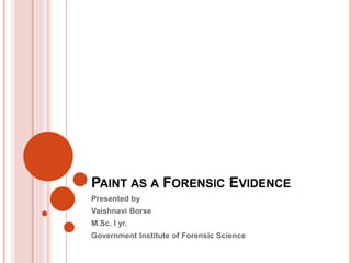PAINT AS A FORENSIC EVIDENCE
Presented by
Vaishnavi Borse
M.Sc. I yr.
Government Institute of Forensic Science
 