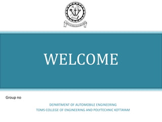 Group no
WELCOME
DEPARTMENT OF AUTOMOBILE ENGINEERING
TOMS COLLEGE OF ENGINEERING AND POLYTECHNIC KOTTAYAM
 