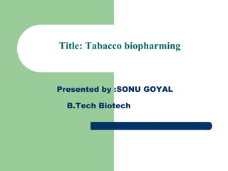 Title: Tabacco biopharming
Presented by :SONU GOYAL
B.Tech Biotech
 