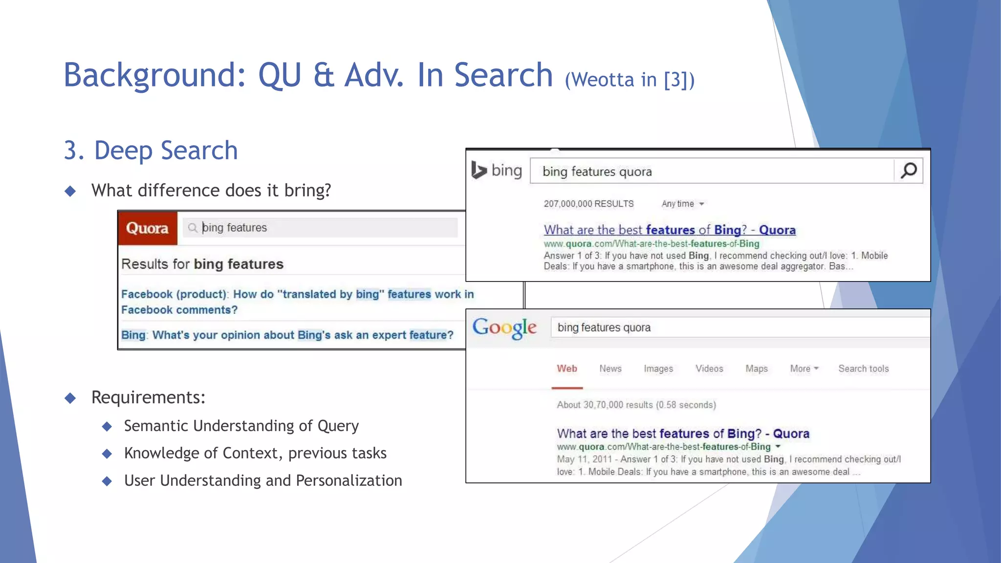 Background: QU & Adv. In Search (Weotta in [3]) 
3. Deep Search 
 What difference does it bring? 
 Requirements: 
 Semantic Understanding of Query 
 Knowledge of Context, previous tasks 
 User Understanding and Personalization 
 