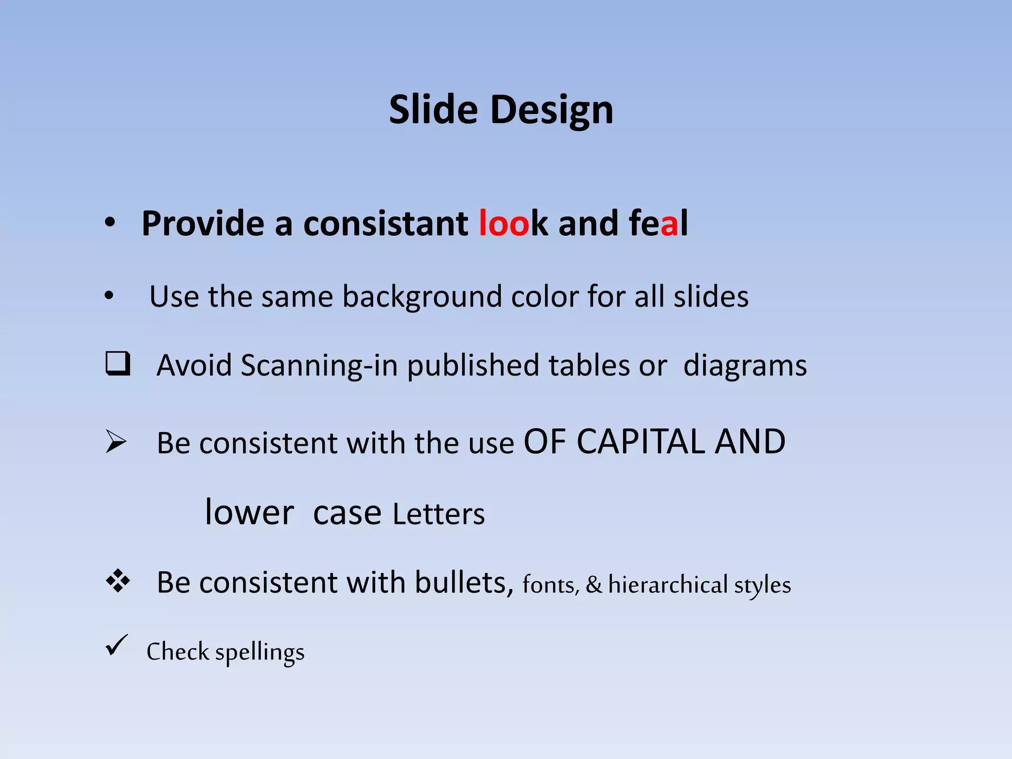 Slide Design
• Provide a consistant look and feal
• Use the same background color for all slides
 Avoid Scanning-in published tables or diagrams
 Be consistent with the use OF CAPITAL AND
lower case Letters
 Be consistent with bullets, fonts, & hierarchical styles
 Check spellings
 