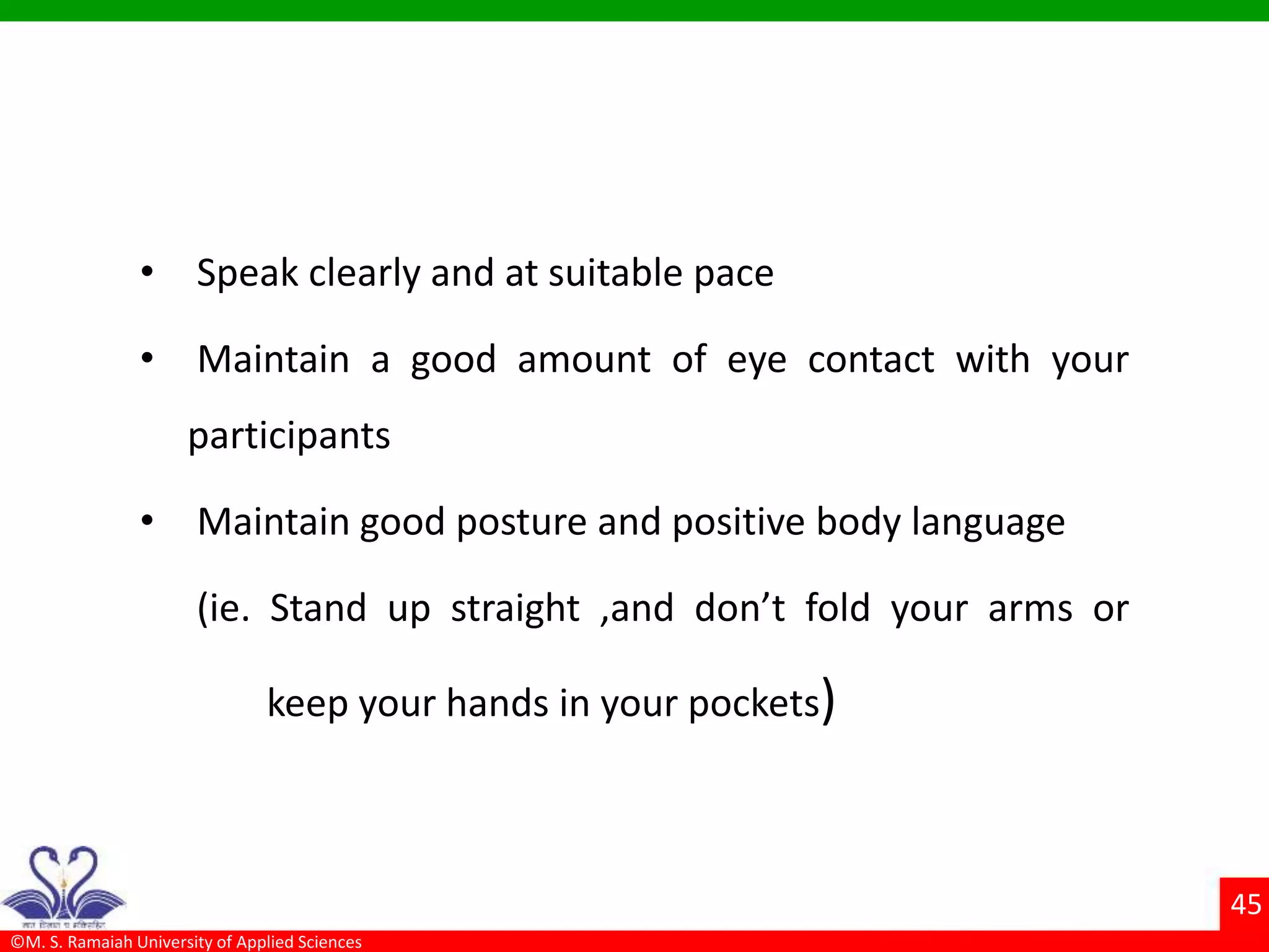 ©M. S. Ramaiah University of Applied Sciences
45
• Speak clearly and at suitable pace
• Maintain a good amount of eye contact with your
participants
• Maintain good posture and positive body language
(ie. Stand up straight ,and don’t fold your arms or
keep your hands in your pockets)
 