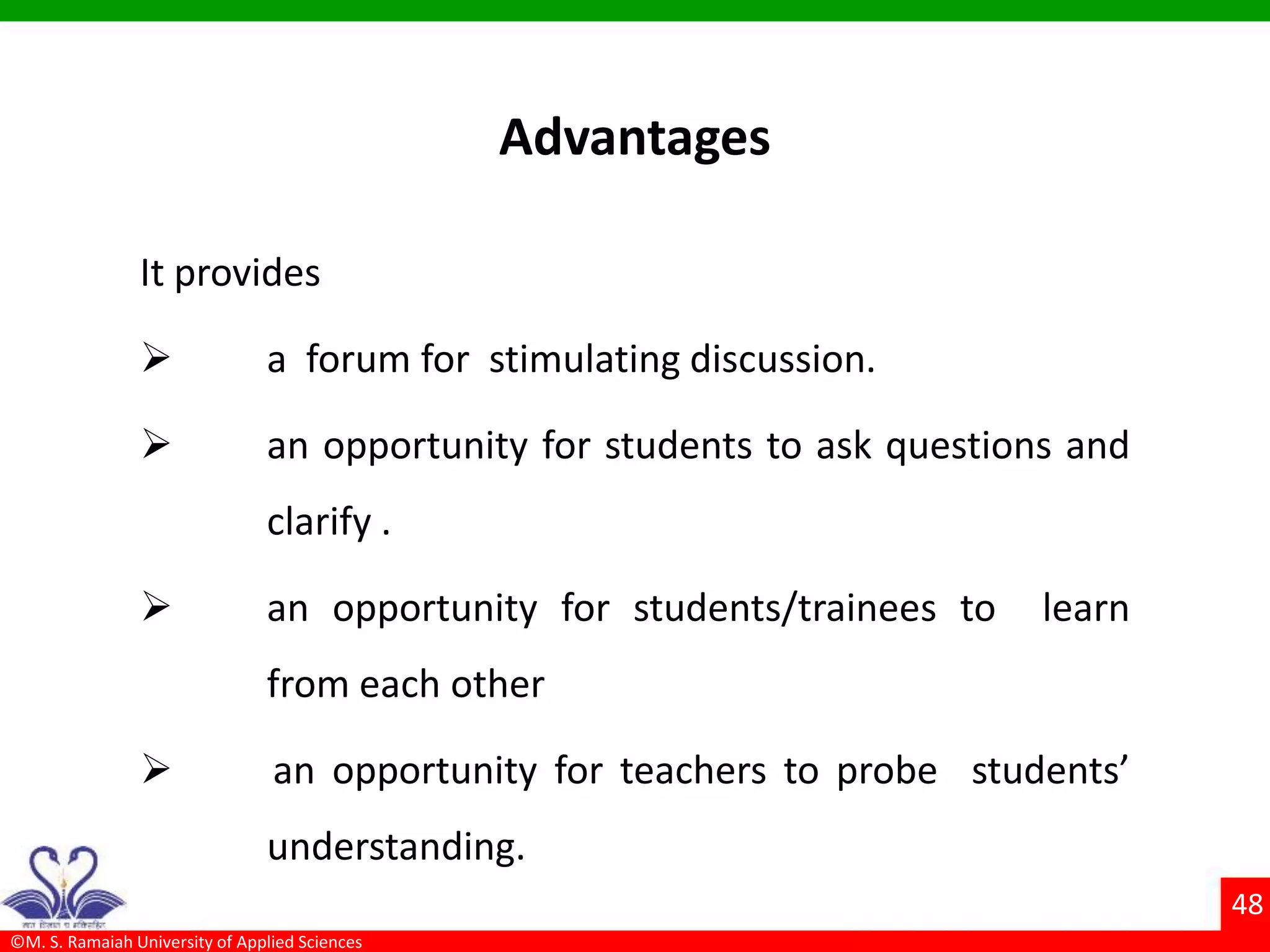 ©M. S. Ramaiah University of Applied Sciences
48
Advantages
It provides
 a forum for stimulating discussion.
 an opportunity for students to ask questions and
clarify .
 an opportunity for students/trainees to learn
from each other
 an opportunity for teachers to probe students’
understanding.
 